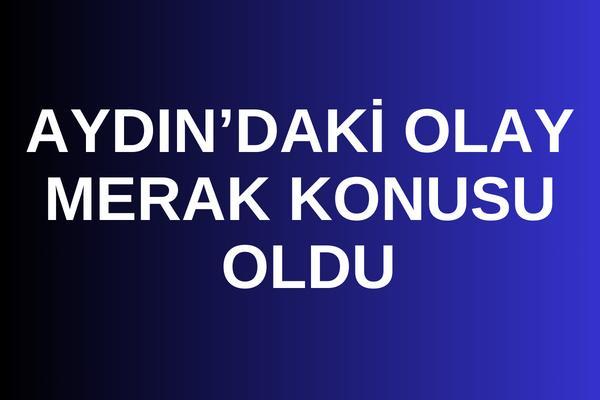 Aydın’daki olay merak konusu oldu