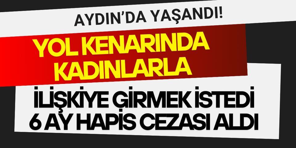 Aydın’da yol kenarındaki kadınlarla ilişkiye girmek istedi, 6 ay hapis cezası aldı