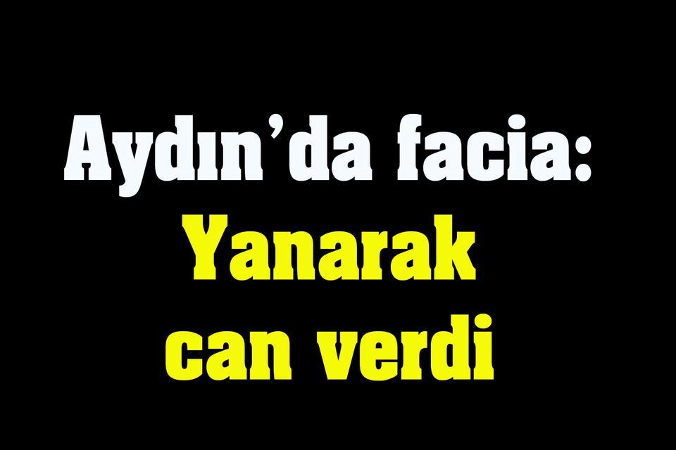 Aydın’da facia: Yanarak can verdi
