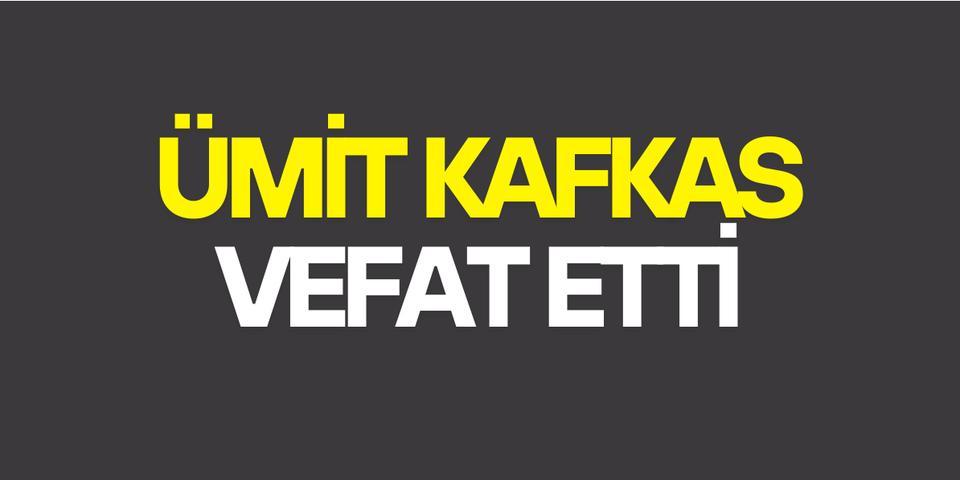 Ümit Kafkas vefat etti